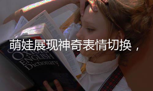 萌娃展现神奇表情切换，看见爸爸超兴奋，看见妈妈秒变脸