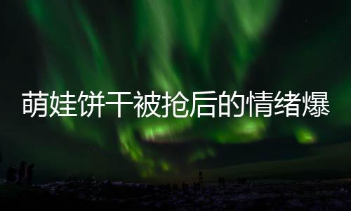萌娃饼干被抢后的情绪爆发，一场关乎耐心与挑战的较量