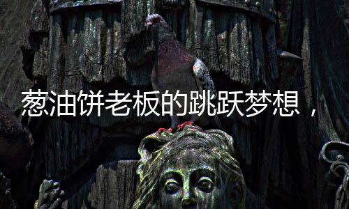 葱油饼老板的跳跃梦想，篮球魅力引发流量热潮