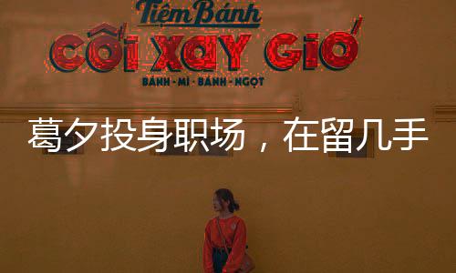葛夕投身职场，在留几手公司崭露头角