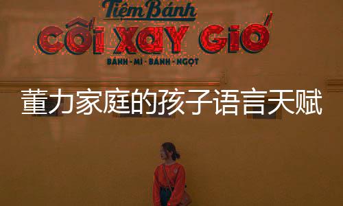 董力家庭的孩子语言天赋出众，四门语言流利表达