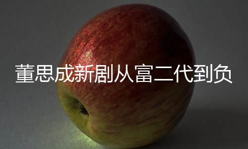 董思成新剧从富二代到负二代，跨越阶层的转变故事，揭秘成长痛苦与挣扎