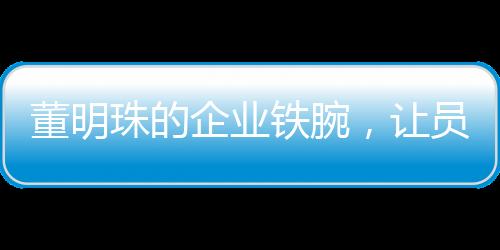董明珠的企业铁腕，让员工少废话