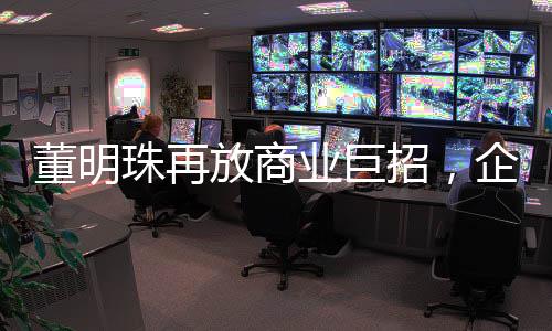 董明珠再放商业巨招，企业改革、市场策略与技术创新的全方位布局