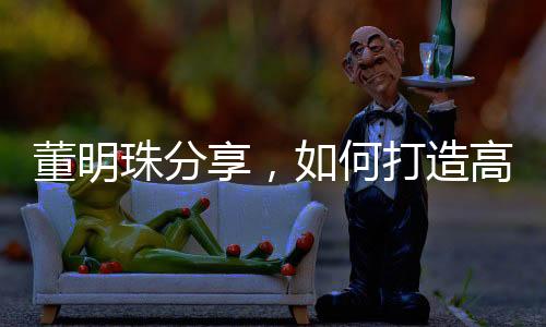 董明珠分享，如何打造高效执行力——让员工听话的艺术