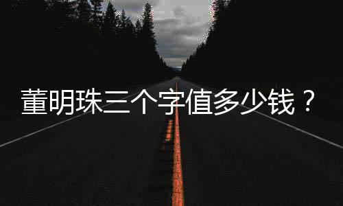 董明珠三个字值多少钱？解析企业家的品牌与影响力价值