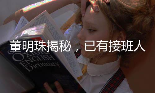 董明珠揭秘，已有接班人选，但保持神秘面纱