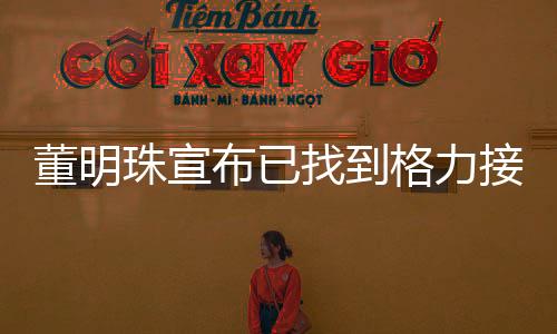 董明珠宣布已找到格力接班人，未来领导团队崭新亮相