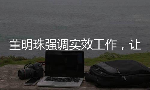 董明珠强调实效工作，让员工少废话，务实前行