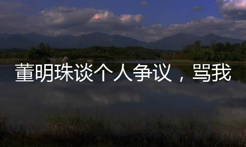 董明珠谈个人争议，骂我的都是没事干的
