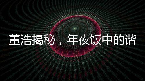 董浩揭秘，年夜饭中的谐音梗文化现象