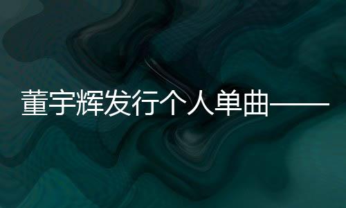 董宇辉发行个人单曲——璀璨音乐新星绽放光彩