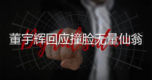 董宇辉回应撞脸无量仙翁，独特魅力背后的神秘相似之处