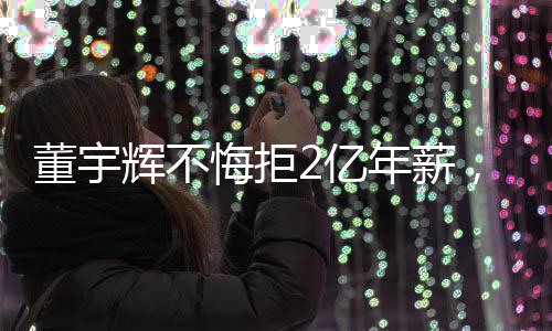 董宇辉不悔拒2亿年薪，坚守自我，追求真实价值