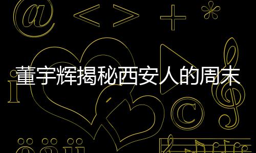 董宇辉揭秘西安人的周末新乐趣，探秘秦岭