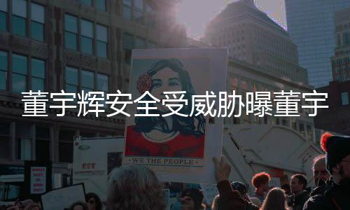 董宇辉安全受威胁曝董宇辉下播后险被砸事件引关注