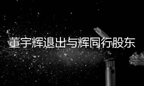 董宇辉退出与辉同行股东行列