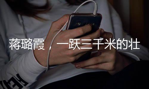 蒋璐霞，一跃三千米的壮丽腾飞