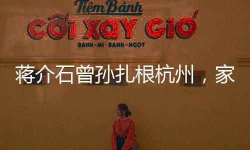 蒋介石曾孙扎根杭州，家族新篇章的开启