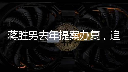 蒋胜男去年提案办复，追踪其背后的努力与成效
