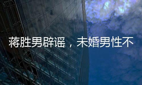 蒋胜男辟谣，未婚男性不会停发工资