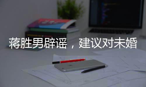 蒋胜男辟谣，建议对未婚男性停发工资系谣言