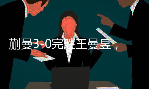 蒯曼3-0完胜王曼昱，赛场风云再掀波澜