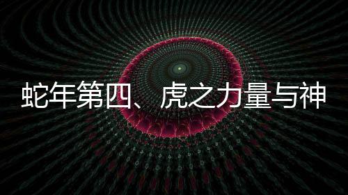 蛇年第四、虎之力量与神秘魅力展现
