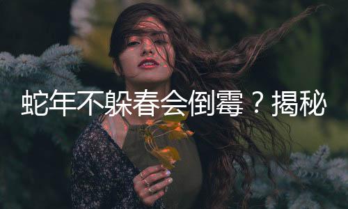 蛇年不躲春会倒霉？揭秘传统迷信与现代科学的碰撞