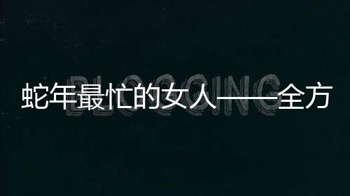 蛇年最忙的女人——全方位揭秘一名职业女性的奋斗历程