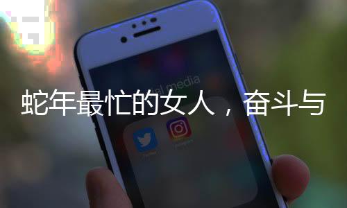 蛇年最忙的女人，奋斗与坚持的力量源泉