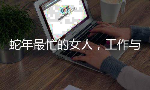 蛇年最忙的女人，工作与生活的不懈奋斗