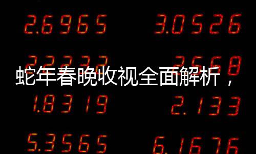 蛇年春晚收视全面解析，迎接新年的欢庆盛况
