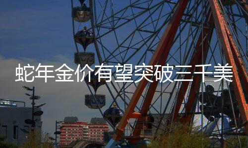 蛇年金价有望突破三千美元大关——分析师的预测与市场展望（标题）