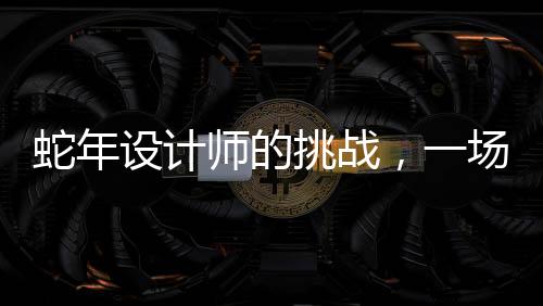 蛇年设计师的挑战，一场创造力与压力的较量