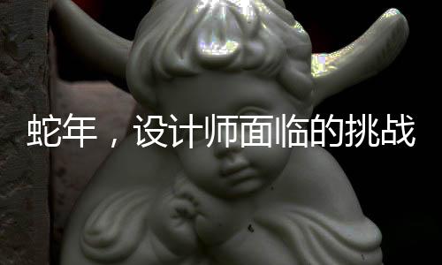 蛇年，设计师面临的挑战与应对策略