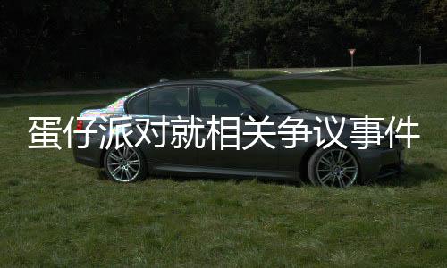 蛋仔派对就相关争议事件公开致歉，承诺改进服务质量