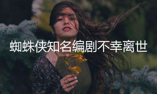 蜘蛛侠知名编剧不幸离世，享年51岁