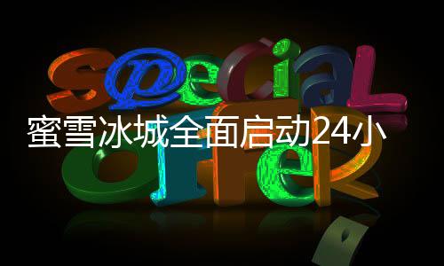 蜜雪冰城全面启动24小时营业模式，顾客服务升级新篇章