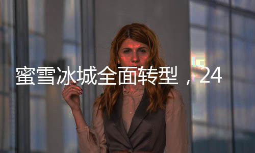 蜜雪冰城全面转型，24小时营业新模式启动