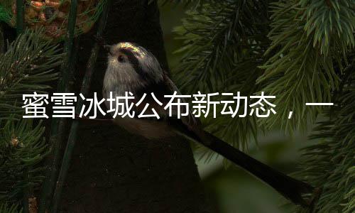 蜜雪冰城公布新动态，一手中签率达8%，顾客热情持续高涨
