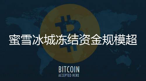 蜜雪冰城冻结资金规模超越蚂蚁，行业震动揭示背后原因