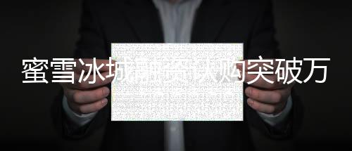 蜜雪冰城融资认购突破万亿港元大关，投资热潮持续涌动