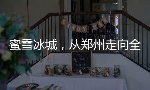 蜜雪冰城，从郑州走向全球的成功解密