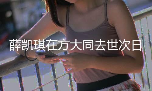 薛凯琪在方大同去世次日唱歌时哭了，音乐界深受触动的一刻