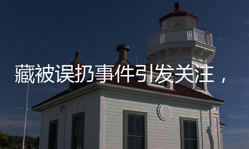 藏被误扔事件引发关注，老人惊坐病床旁引深思