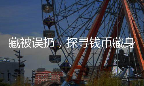 藏被误扔，探寻钱币藏身背后的故事