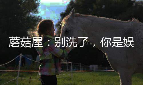 蘑菇屋：别洗了，你是娱乐老大哥