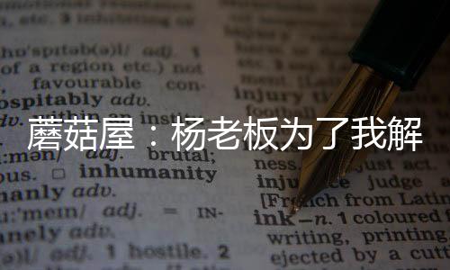 蘑菇屋：杨老板为了我解约很合理