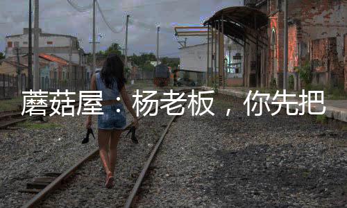 蘑菇屋：杨老板，你先把衣服穿上
